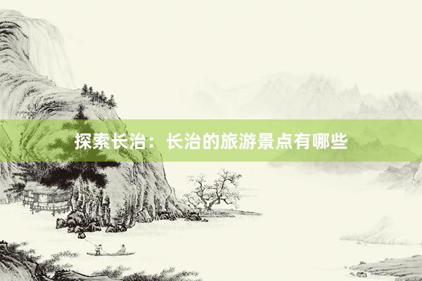 探索长治：长治的旅游景点有哪些