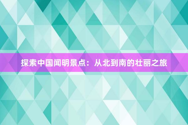 探索中国闻明景点：从北到南的壮丽之旅