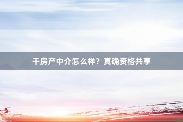 干房产中介怎么样？真确资格共享