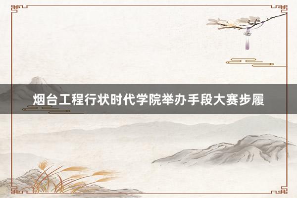 烟台工程行状时代学院举办手段大赛步履