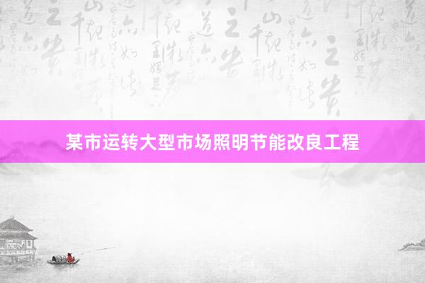 某市运转大型市场照明节能改良工程