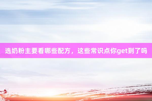 选奶粉主要看哪些配方，这些常识点你get到了吗