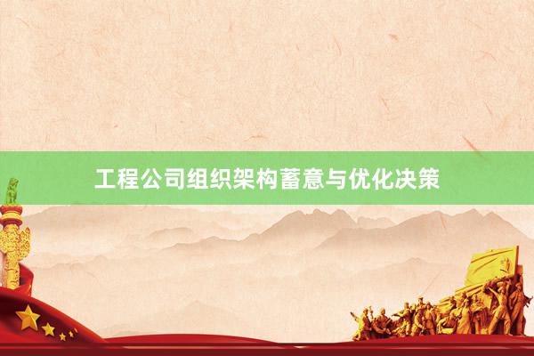 工程公司组织架构蓄意与优化决策