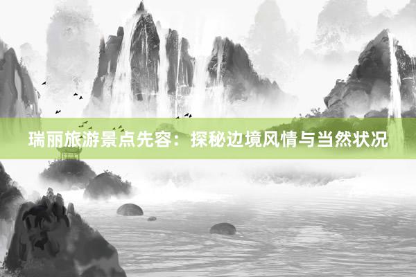 瑞丽旅游景点先容：探秘边境风情与当然状况