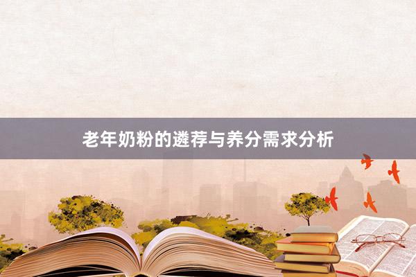 老年奶粉的遴荐与养分需求分析