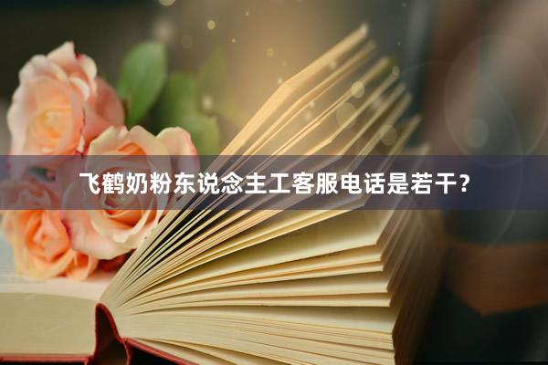 飞鹤奶粉东说念主工客服电话是若干？