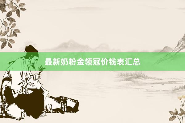 最新奶粉金领冠价钱表汇总