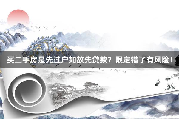买二手房是先过户如故先贷款？限定错了有风险！