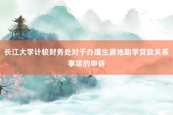 长江大学计较财务处对于办理生源地助学贷款关系事项的申诉