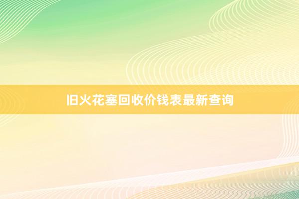 旧火花塞回收价钱表最新查询