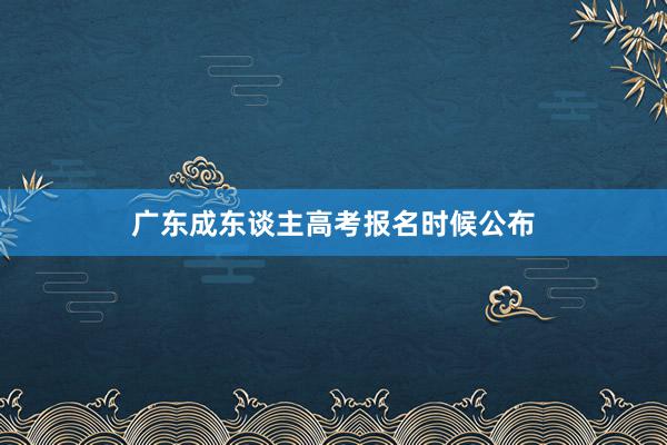广东成东谈主高考报名时候公布