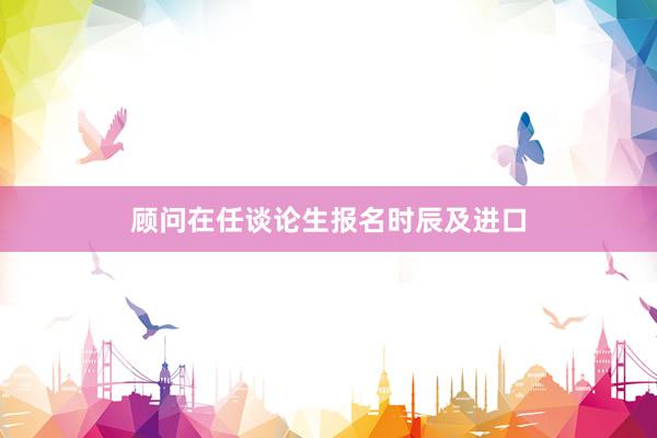顾问在任谈论生报名时辰及进口