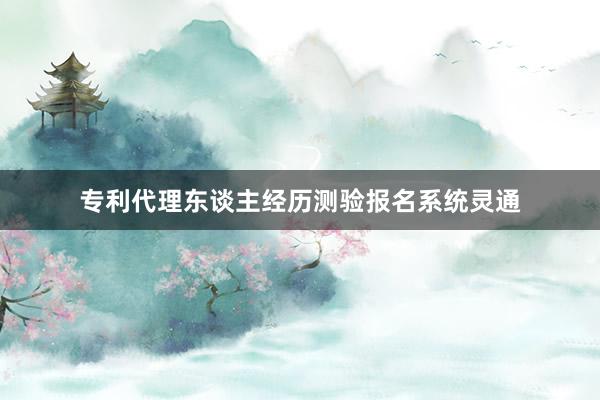 专利代理东谈主经历测验报名系统灵通