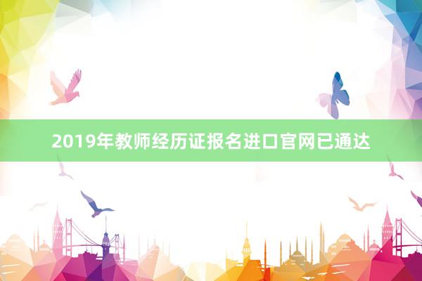 2019年教师经历证报名进口官网已通达