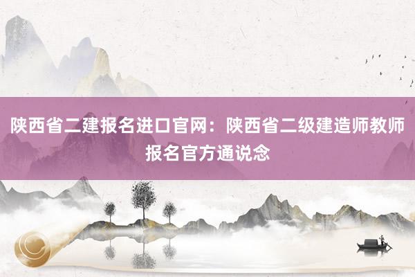陕西省二建报名进口官网：陕西省二级建造师教师报名官方通说念
