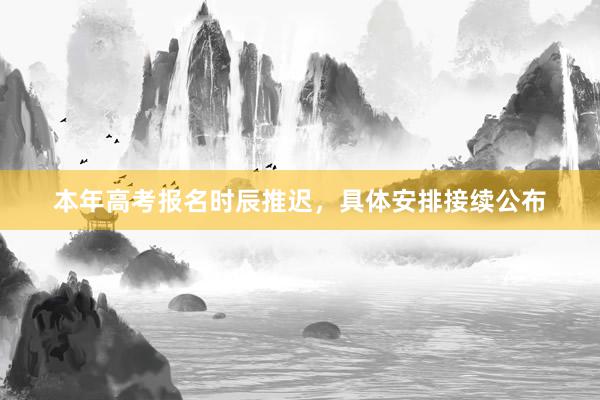 本年高考报名时辰推迟，具体安排接续公布