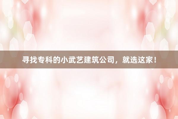 寻找专科的小武艺建筑公司，就选这家！
