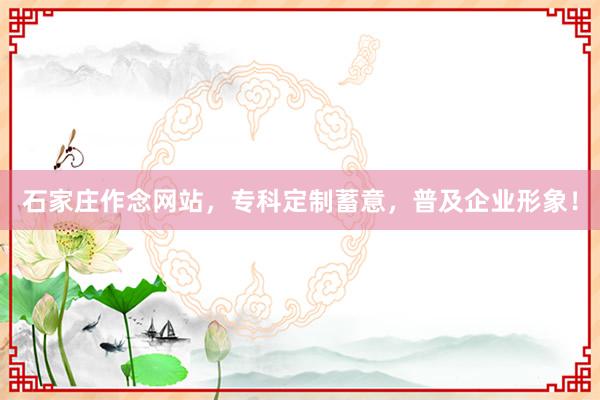 石家庄作念网站，专科定制蓄意，普及企业形象！