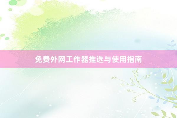 免费外网工作器推选与使用指南